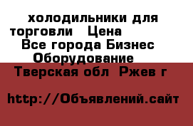 холодильники для торговли › Цена ­ 13 000 - Все города Бизнес » Оборудование   . Тверская обл.,Ржев г.